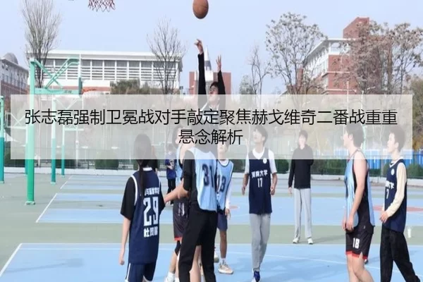张志磊强制卫冕战对手敲定聚焦赫戈维奇二番战重重悬念解析
